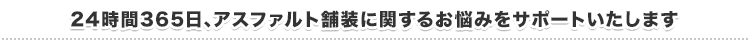 24時間365日､アスファルト舗装に関するお悩みをサポートいたします