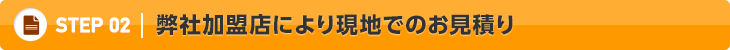 02.弊社加盟店により現地でのお見積り