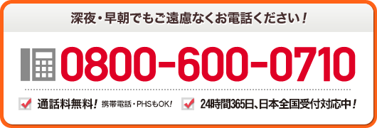 深夜 早朝でもご遠慮なくお電話ください 0800-600-0710