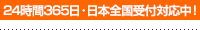 24時間365日・日本全国受付対応中！