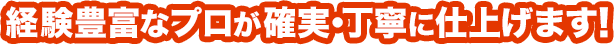 経験豊富なプロが確実・丁寧に仕上げます！